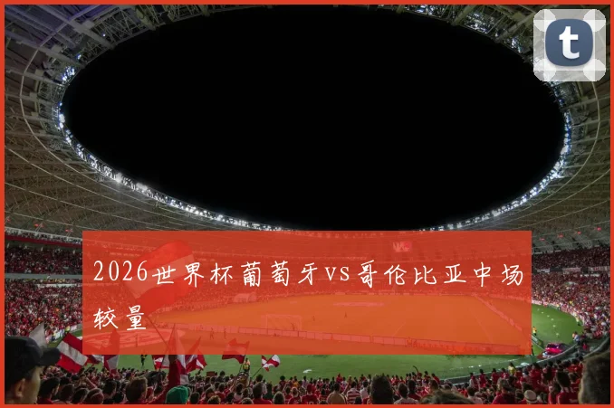 2026世界杯葡萄牙vs哥伦比亚中场较量