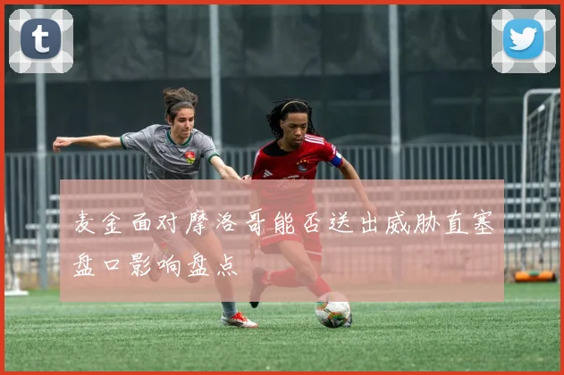 麦金面对摩洛哥能否送出威胁直塞盘口影响盘点