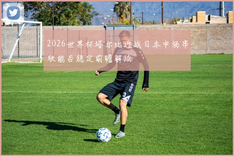 2026世界杯塔尔比迎战日本中场串联能否稳定前瞻解读