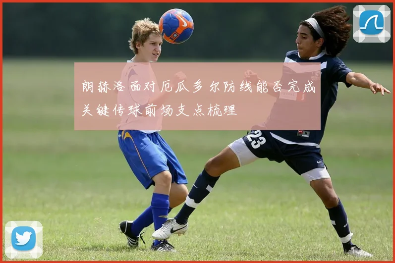 朗赫洛面对厄瓜多尔防线能否完成关键传球前场支点梳理