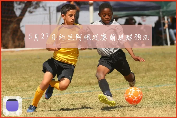 6月27日约旦阿根廷赛前进球预测