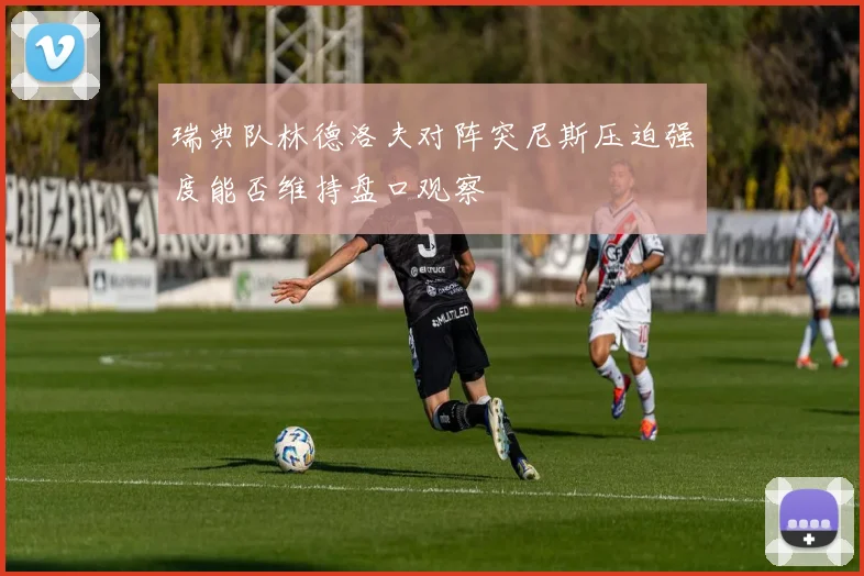 瑞典队林德洛夫对阵突尼斯压迫强度能否维持盘口观察