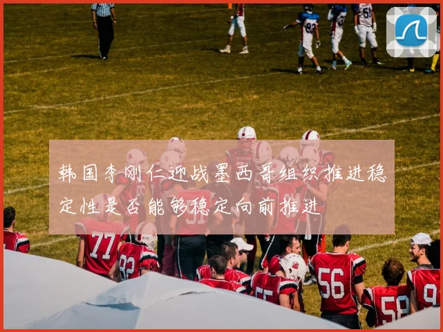 韩国李刚仁迎战墨西哥组织推进稳定性是否能够稳定向前推进