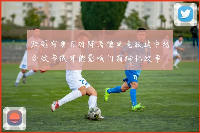 欧冠布鲁日对阵马德里竞技边中结合效率很可能影响门前转化效率