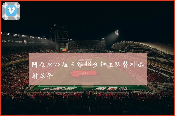 阿森纳vs纽卡第48分钟主队替补远射扳平