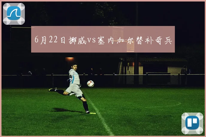 6月22日挪威vs塞内加尔替补奇兵