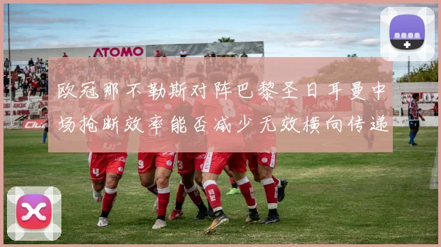 欧冠那不勒斯对阵巴黎圣日耳曼中场抢断效率能否减少无效横向传递