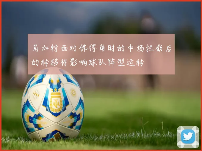乌加特面对佛得角时的中场拦截后的转移将影响球队阵型运转