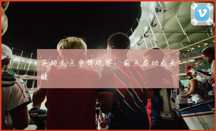 英超支点中锋观察,前点启动成关键