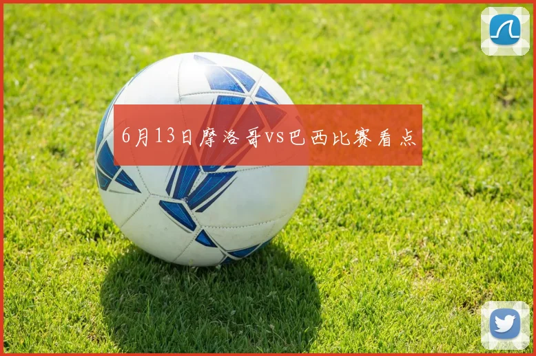 6月13日摩洛哥vs巴西比赛看点