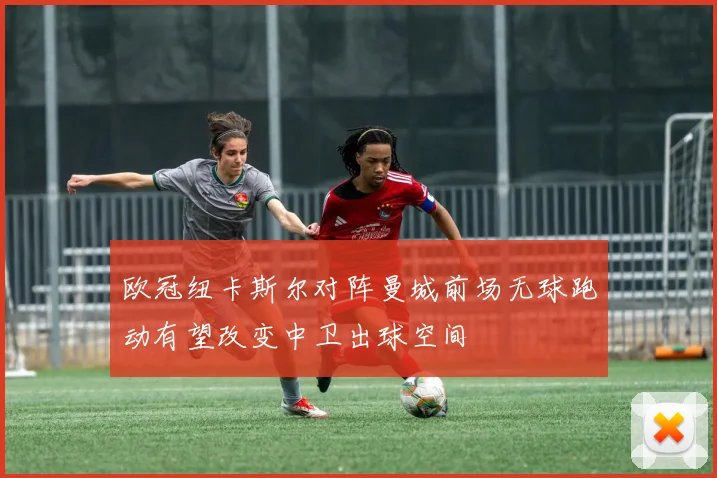欧冠纽卡斯尔对阵曼城前场无球跑动有望改变中卫出球空间