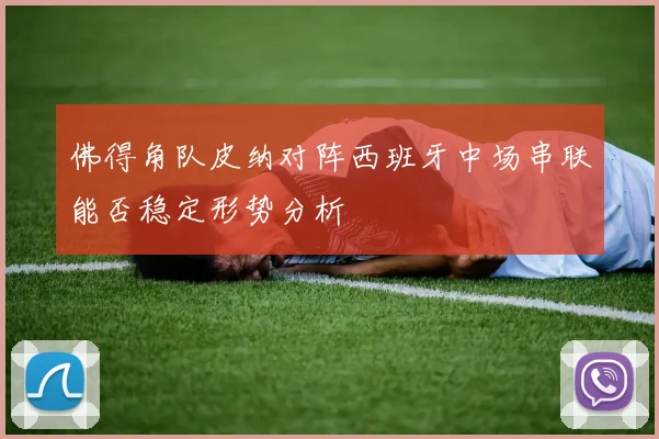 佛得角队皮纳对阵西班牙中场串联能否稳定形势分析