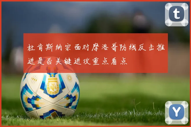 杜肯斯纳宗面对摩洛哥防线反击推进是否关键进攻重点看点