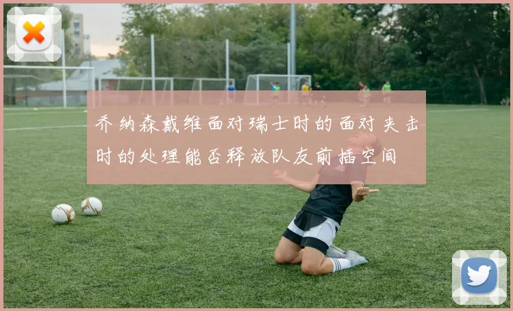乔纳森戴维面对瑞士时的面对夹击时的处理能否释放队友前插空间