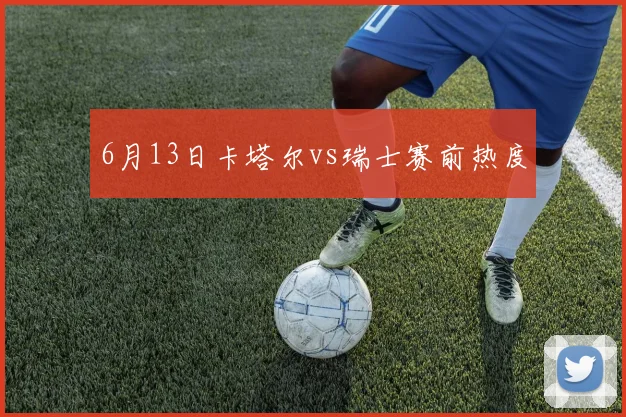 6月13日卡塔尔vs瑞士赛前热度