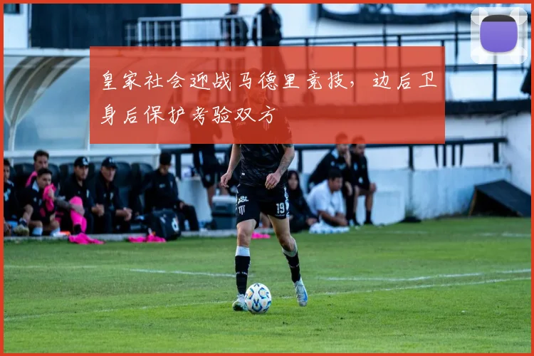 皇家社会迎战马德里竞技，边后卫身后保护考验双方